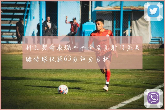 科瓦契奇表现平平全场无射门无关键传球仅获63分评分分析