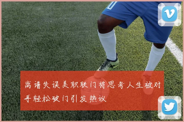离谱失误美职联门将思考人生被对手轻松破门引发热议