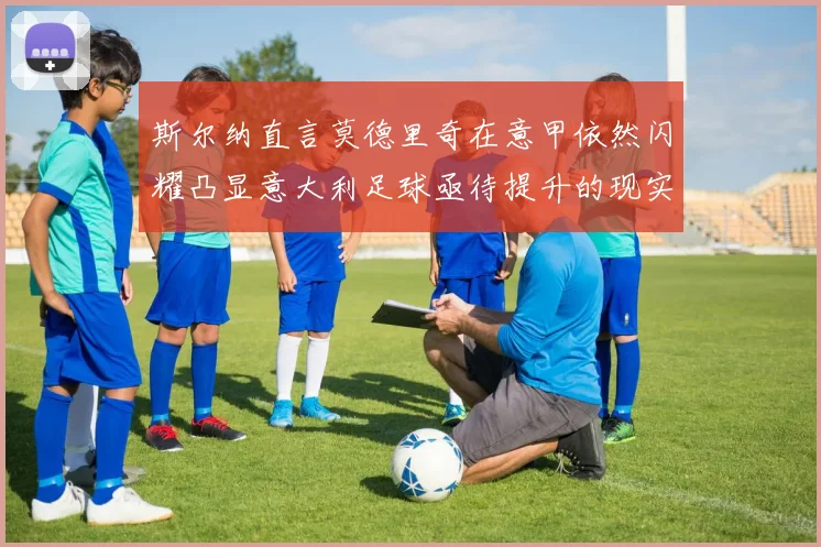 斯尔纳直言莫德里奇在意甲依然闪耀凸显意大利足球亟待提升的现实问题