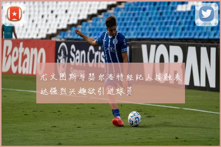 尤文图斯与瑟尔洛特经纪人接触表达强烈兴趣欲引进球员