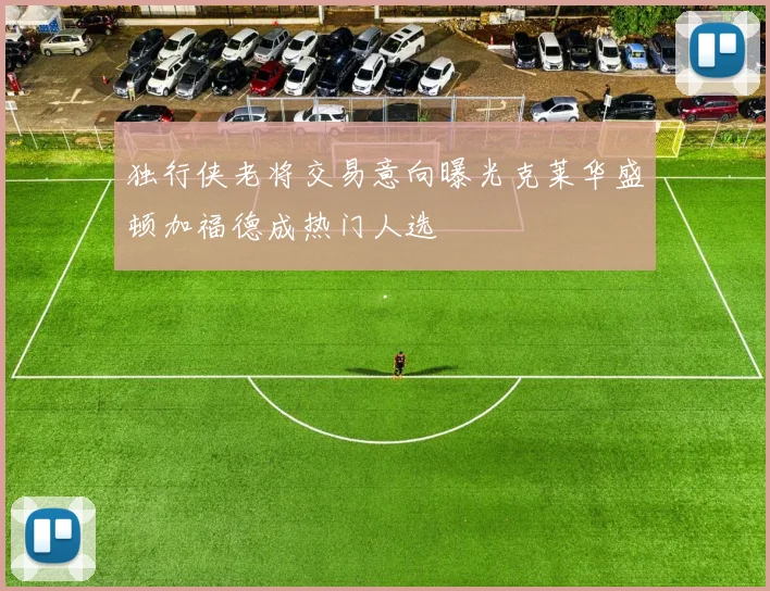 独行侠老将交易意向曝光克莱华盛顿加福德成热门人选
