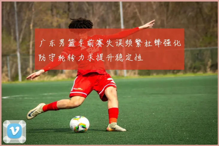 广东男篮季前赛失误频繁杜锋强化防守轮转力求提升稳定性