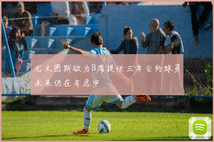 尤文图斯欲为B席提供三年合约球员未来仍在考虑中