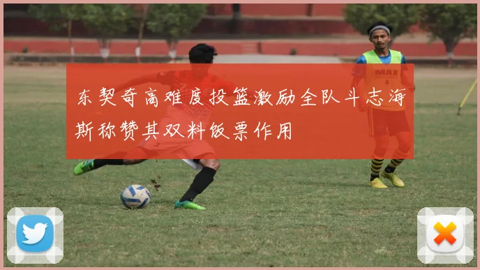 东契奇高难度投篮激励全队斗志海斯称赞其双料饭票作用