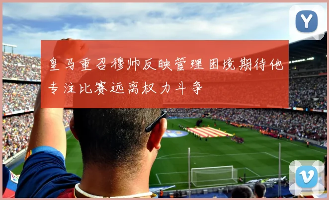 皇马重召穆帅反映管理困境期待他专注比赛远离权力斗争