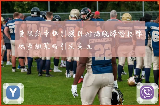 曼联新中锋引援目标揭晓滕哈格锋线重组策略引发关注