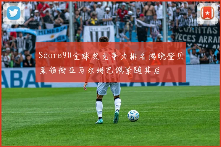 Score90金球奖竞争力排名揭晓登贝莱领衔亚马尔姆巴佩紧随其后