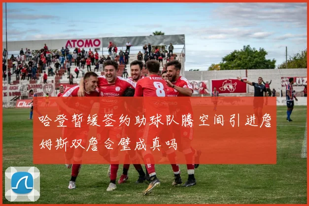 哈登暂缓签约助球队腾空间引进詹姆斯双詹合璧成真吗