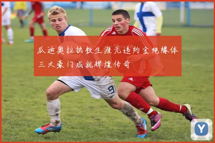 瓜迪奥拉执教生涯无违约金绝缘体三大豪门成就辉煌传奇