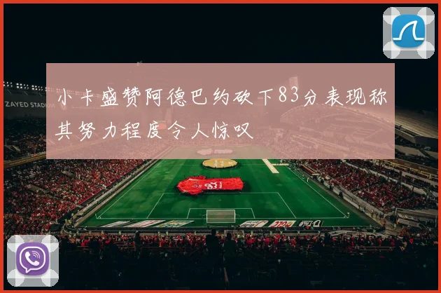 小卡盛赞阿德巴约砍下83分表现称其努力程度令人惊叹