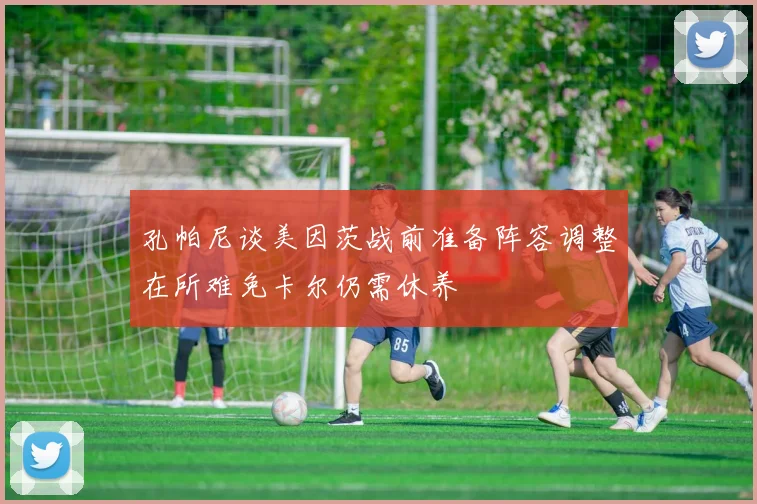 孔帕尼谈美因茨战前准备阵容调整在所难免卡尔仍需休养