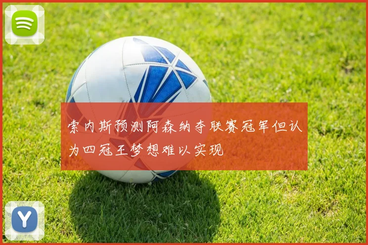索内斯预测阿森纳夺联赛冠军但认为四冠王梦想难以实现