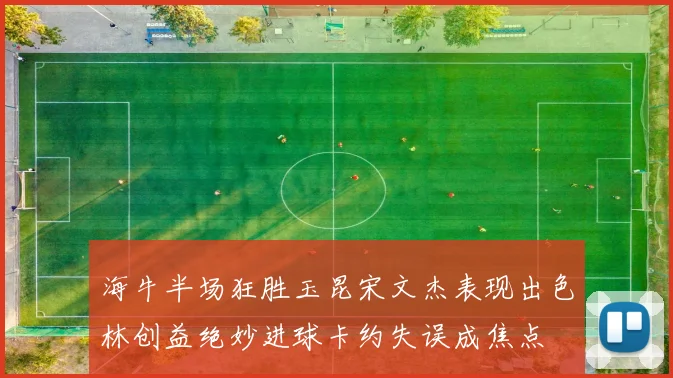 海牛半场狂胜玉昆宋文杰表现出色林创益绝妙进球卡约失误成焦点