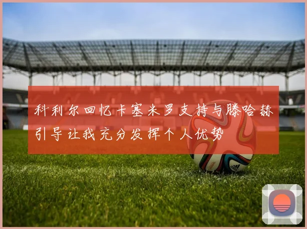 科利尔回忆卡塞米罗支持与滕哈赫引导让我充分发挥个人优势