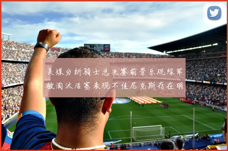 美媒分析骑士总决赛前景乐观绿军被淘汰活塞表现不佳尼克斯存在明显短板