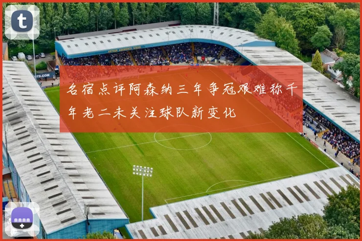 名宿点评阿森纳三年争冠艰难称千年老二未关注球队新变化