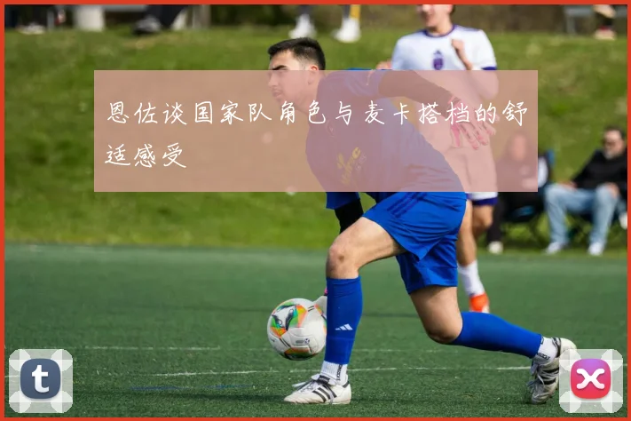 恩佐谈国家队角色与麦卡搭档的舒适感受