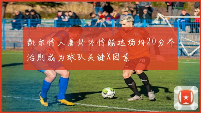 凯尔特人看好怀特能达场均20分乔治则成为球队关键X因素
