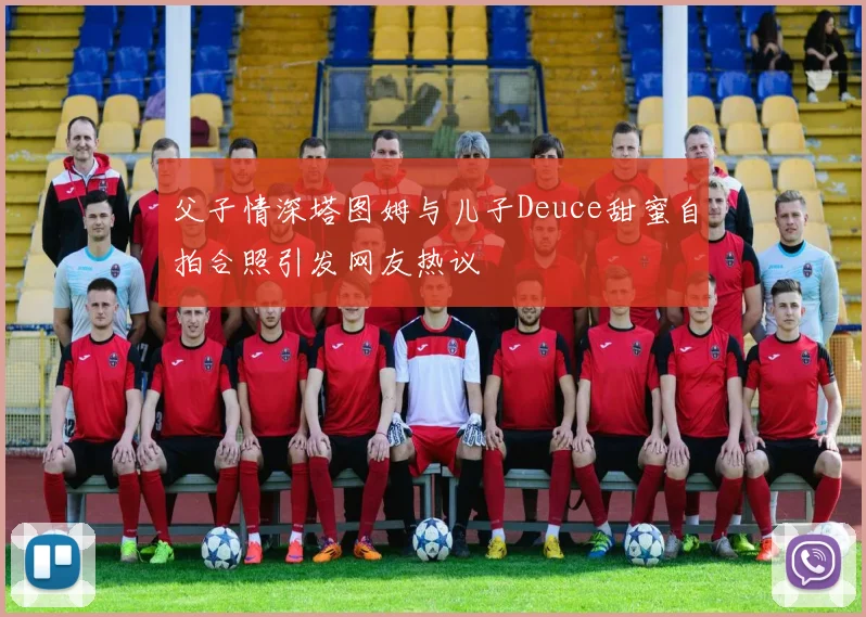 父子情深塔图姆与儿子Deuce甜蜜自拍合照引发网友热议
