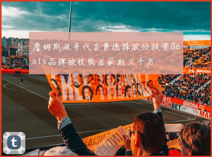 詹姆斯放弃代言费选择股份投资Beats品牌被收购后获利三千万