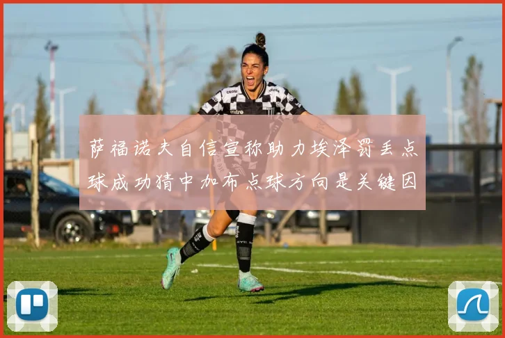 萨福诺夫自信宣称助力埃泽罚丢点球成功猜中加布点球方向是关键因素