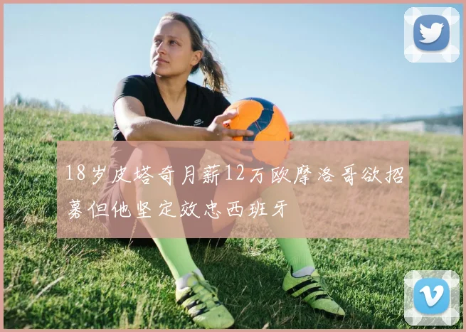 18岁皮塔奇月薪12万欧摩洛哥欲招募但他坚定效忠西班牙