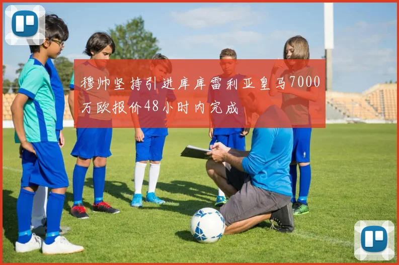 穆帅坚持引进库库雷利亚皇马7000万欧报价48小时内完成