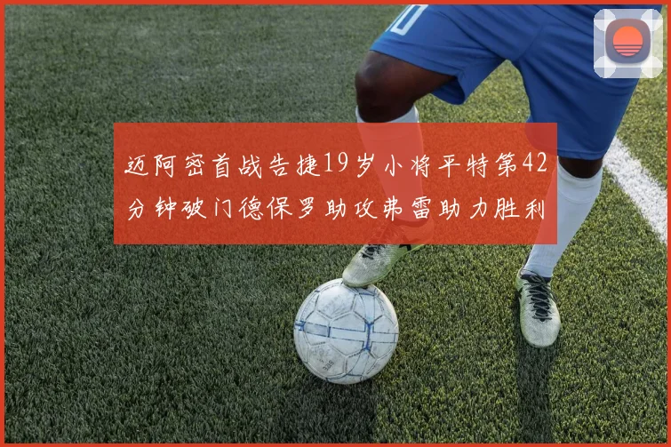 迈阿密首战告捷19岁小将平特第42分钟破门德保罗助攻弗雷助力胜利