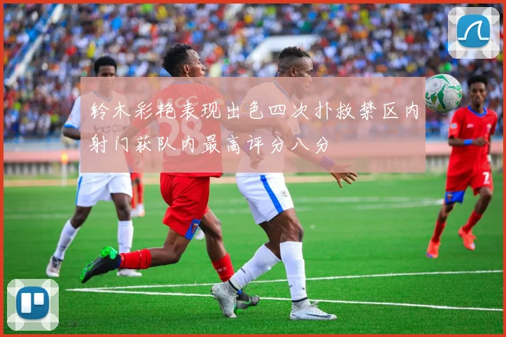 铃木彩艳表现出色四次扑救禁区内射门获队内最高评分八分