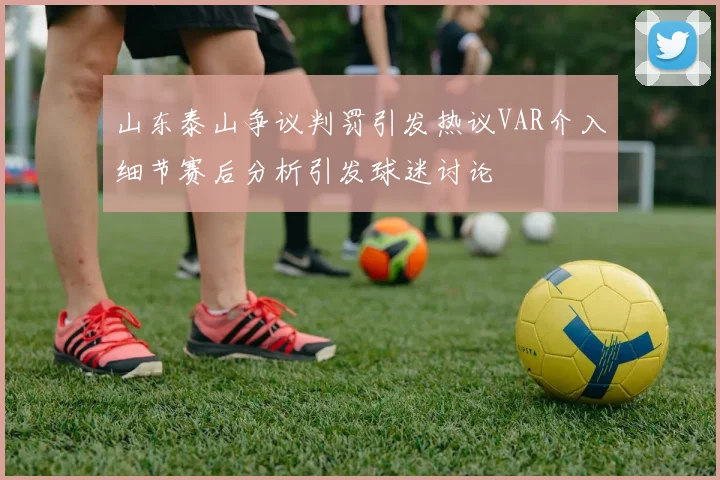 山东泰山争议判罚引发热议VAR介入细节赛后分析引发球迷讨论